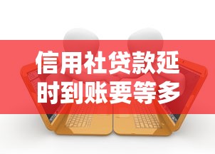 信用社贷款延时到账要等多久？到账时间影响因素解析
