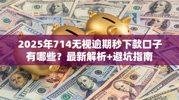 2025年714无视逾期秒下款口子有哪些？最新解析+避坑指南