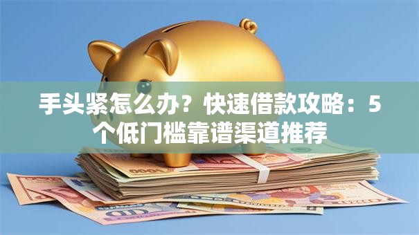 手头紧怎么办？快速借款攻略：5个低门槛靠谱渠道推荐