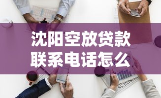 沈阳空放贷款联系电话怎么找？这份避坑指南助你轻松解决资金难题
