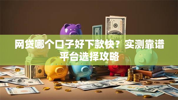 网贷哪个口子好下款快？实测靠谱平台选择攻略