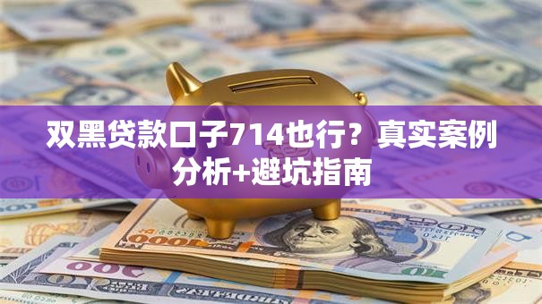 双黑贷款口子714也行？真实案例分析+避坑指南