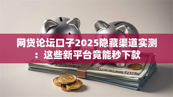 网贷论坛口子2025隐藏渠道实测：这些新平台竟能秒下款