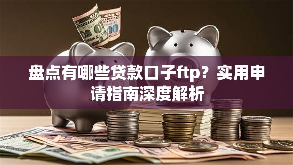 盘点有哪些贷款口子ftp？实用申请指南深度解析
