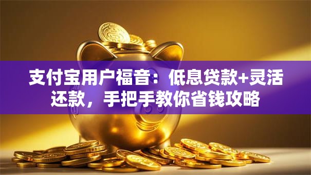 支付宝用户福音：低息贷款+灵活还款，手把手教你省钱攻略
