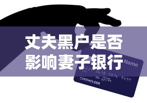 丈夫黑户是否影响妻子银行卡？贷款关联风险全解答