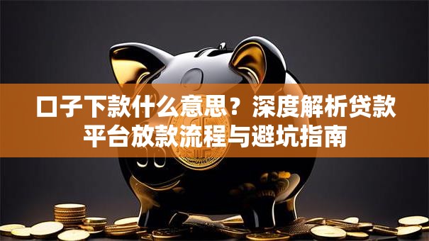 口子下款什么意思？深度解析贷款平台放款流程与避坑指南