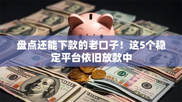 盘点还能下款的老口子！这5个稳定平台依旧放款中