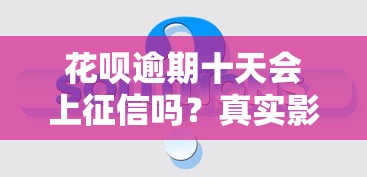 花呗逾期十天会上征信吗？真实影响与解决办法解析