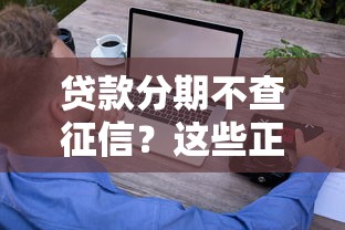 贷款分期不查征信？这些正规渠道助你轻松申请，快速到账！