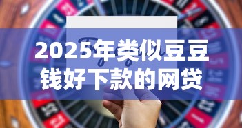 2025年类似豆豆钱好下款的网贷有哪些?这5个靠谱选择别错过 2025年类似豆豆钱好下款的网贷有哪些?这5个靠谱选择别错过