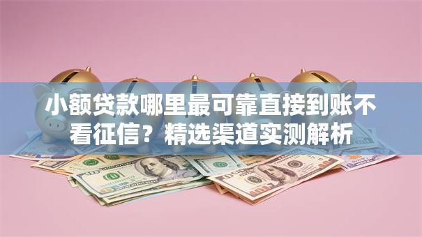 小额贷款哪里最可靠直接到账不看征信?精选渠道实测解析 小额贷款哪里最可靠直接到账不看征信?精选渠道实测解析