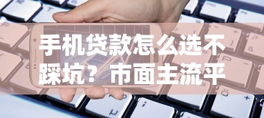 手机贷款怎么选不踩坑？市面主流平台对比指南