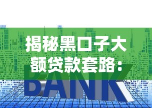 揭秘黑口子大额贷款套路:这些风险你必须知道 揭秘黑口子大额贷款套路:这些风险你必须知道