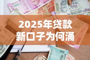 2025年贷款新口子为何涌现？政策调整与行业变革解析