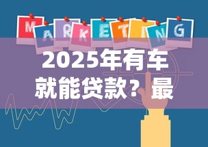 2025年有车就能贷款？最新政策解读+申请攻略全解析