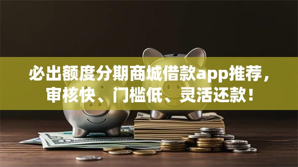 必出额度分期商城借款app推荐，审核快、门槛低、灵活还款！