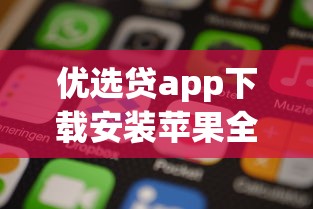 优选贷app下载安装苹果全攻略：手把手教你正规渠道操作