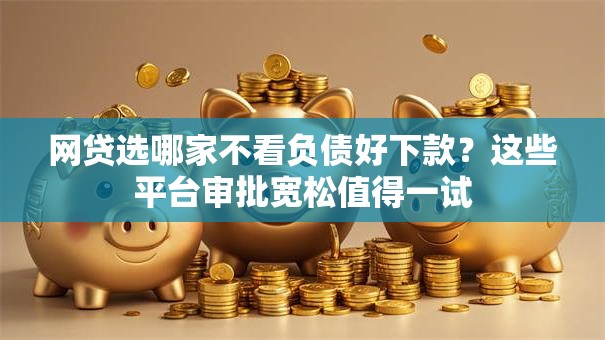 网贷选哪家不看负债好下款？这些平台审批宽松值得一试