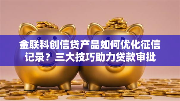金联科创信贷产品如何优化征信记录？三大技巧助力贷款审批