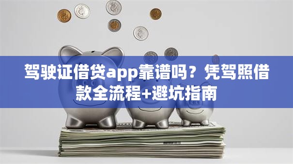 驾驶证借贷app靠谱吗？凭驾照借款全流程+避坑指南