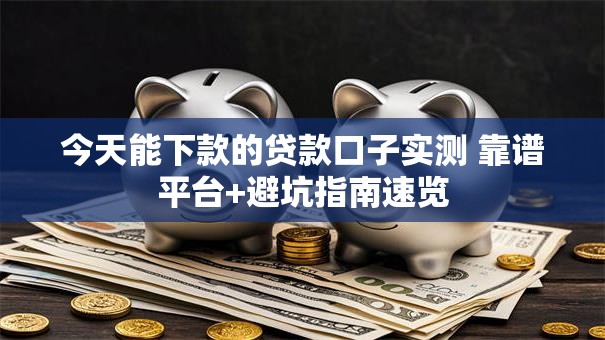 今天能下款的贷款口子实测 靠谱平台+避坑指南速览