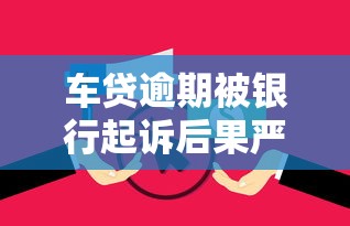 车贷逾期被银行起诉后果严重吗？如何应对才能避免损失？