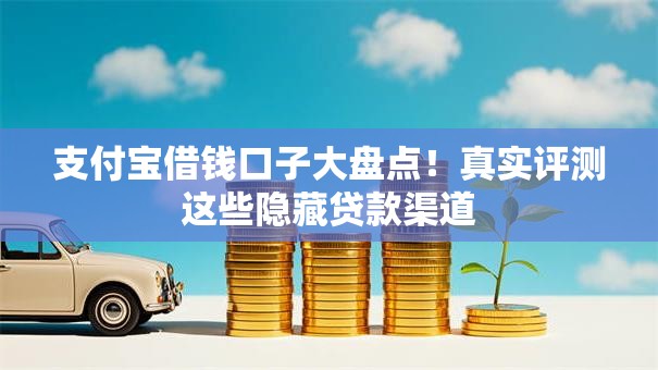 支付宝借钱口子大盘点!真实评测这些隐藏贷款渠道 支付宝借钱口子大盘点!真实评测这些隐藏贷款渠道