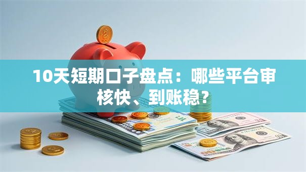 10天短期口子盘点：哪些平台审核快、到账稳？