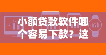 小额贷款软件哪个容易下款?这几类平台审批快、门槛低! 小额贷款软件哪个容易下款?这几类平台审批快、门槛低!