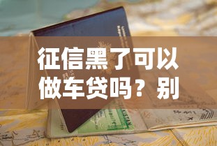 征信黑了可以做车贷吗？别慌！这份避坑指南教你顺利申请