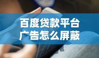 百度贷款平台广告怎么屏蔽?实用技巧全解析 百度贷款平台广告怎么屏蔽?实用技巧全解析