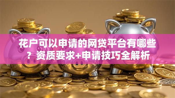 花户可以申请的网贷平台有哪些?资质要求+申请技巧全解析 花户可以申请的网贷平台有哪些?资质要求+申请技巧全解析