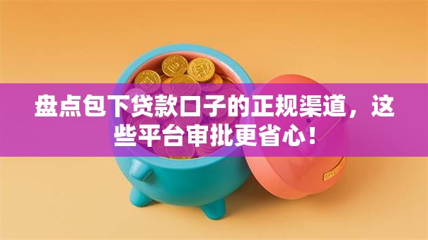 盘点包下贷款口子的正规渠道，这些平台审批更省心！