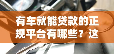 有车就能贷款的正规平台有哪些?这5个靠谱渠道推荐 有车就能贷款的正规平台有哪些?这5个靠谱渠道推荐