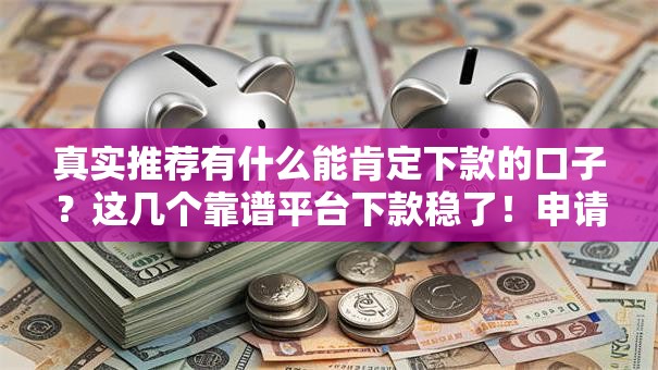 真实推荐有什么能肯定下款的口子？这几个靠谱平台下款稳了！申请前必看避坑指南