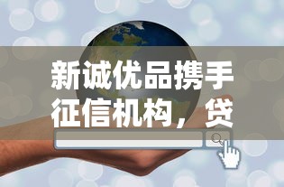 新诚优品携手征信机构，贷款服务更靠谱了？别错过深度解析！