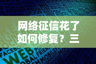 网络征信花了如何修复？三步教你消除不良记录贷款不再难