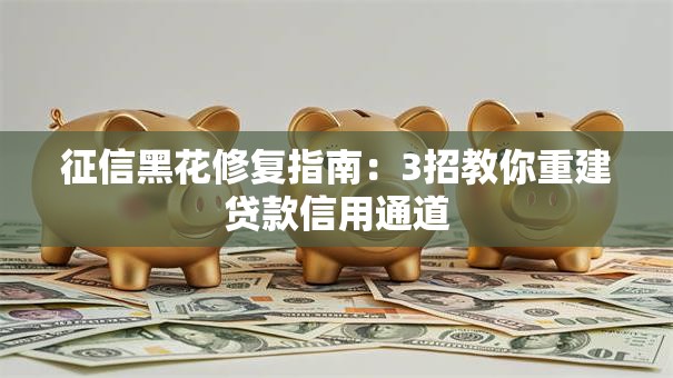 征信黑花修复指南:3招教你重建贷款信用通道 征信黑花修复指南:3招教你重建贷款信用通道