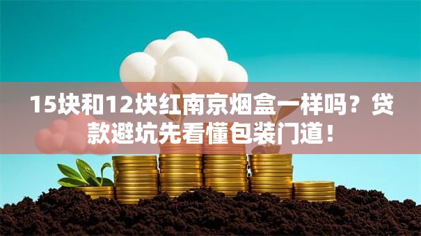 15块和12块红南京烟盒一样吗?贷款避坑先看懂包装门道! 15块和12块红南京烟盒一样吗?贷款避坑先看懂包装门道!