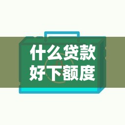 什么贷款好下额度?这几种方式审批快、额度高! 什么贷款好下额度?这几种方式审批快、额度高!
