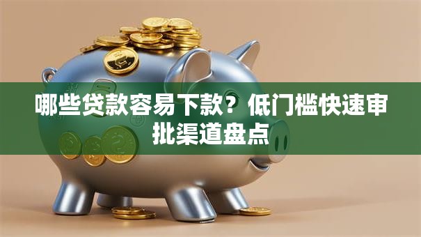 哪些贷款容易下款？低门槛快速审批渠道盘点