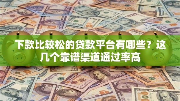 下款比较松的贷款平台有哪些？这几个靠谱渠道通过率高