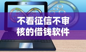 不看征信不审核的借钱软件有哪些？这几类平台可能满足需求