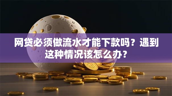 网贷必须做流水才能下款吗？遇到这种情况该怎么办？