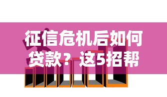 征信危机后如何贷款?这5招帮你化解难题成功下款 征信危机后如何贷款?这5招帮你化解难题成功下款
