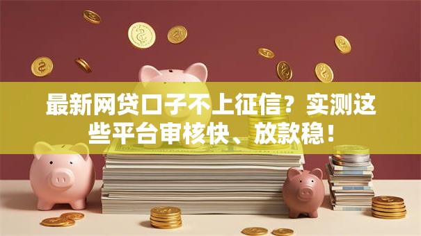 最新网贷口子不上征信?实测这些平台审核快、放款稳! 最新网贷口子不上征信?实测这些平台审核快、放款稳!