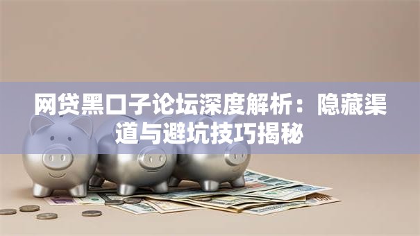 网贷黑口子论坛深度解析：隐藏渠道与避坑技巧揭秘