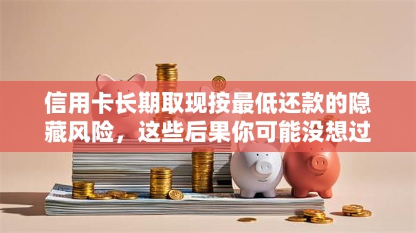 信用卡长期取现按最低还款的隐藏风险，这些后果你可能没想过！