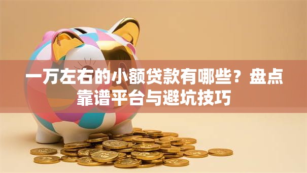 一万左右的小额贷款有哪些？盘点靠谱平台与避坑技巧